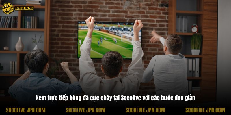 Xem trực tiếp bóng đá cực cháy tại Socolive với các bước đơn giản